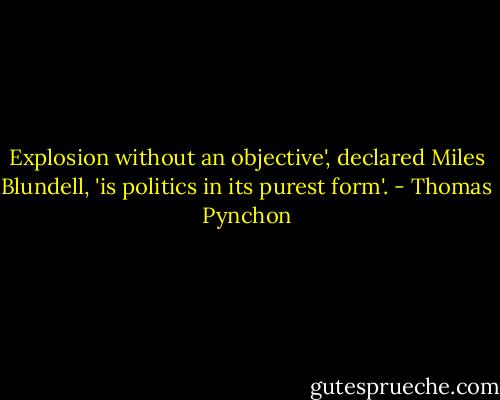 Explosion without an objective', declared Miles Blundell, 'is politics in its purest form'. - Thomas Pynchon