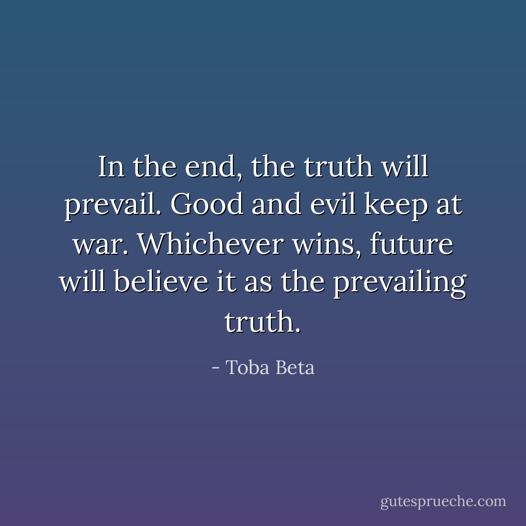 In the end, the truth will prevail. Good and evil keep at war.<br />Whichever wins, future will believe it as the prevailing truth. - Toba Beta