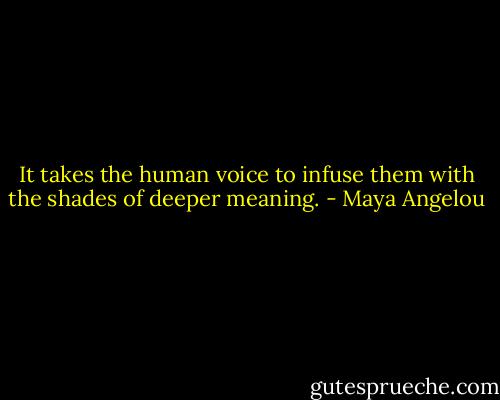 It takes the human voice to infuse them with the shades of deeper meaning. - Maya Angelou