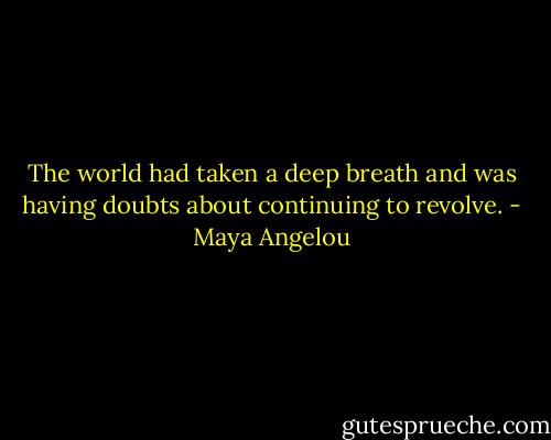The world had taken a deep breath and was having doubts about continuing to revolve. - Maya Angelou