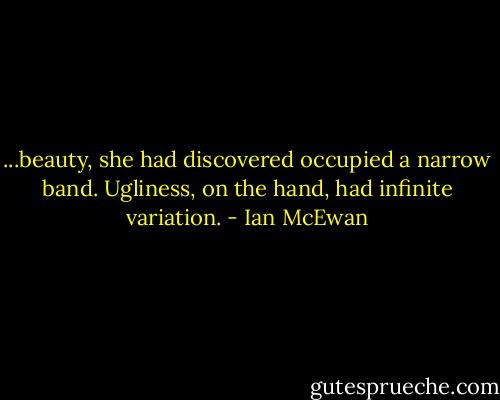 ...beauty, she had discovered occupied a narrow band. Ugliness, on the hand, had infinite variation. - Ian McEwan