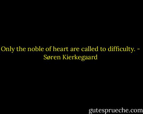 Only the noble of heart are called to difficulty. - Søren Kierkegaard