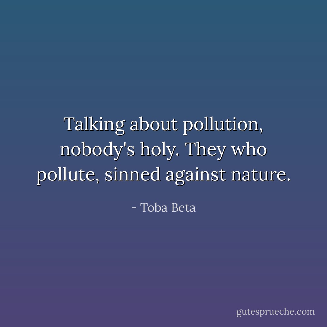 Talking about pollution, nobody's holy.<br />They who pollute, sinned against nature. - Toba Beta