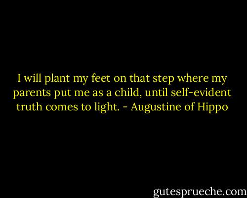 I will plant my feet on that step where my parents put me as a child, until self-evident truth comes to light. - Augustine of Hippo
