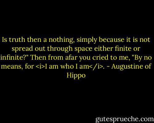 Is truth then a nothing, simply because it is not spread out through space either finite or infinite?" Then from afar you cried to me, "By no means, for <i>I am who I am</i>. - Augustine of Hippo