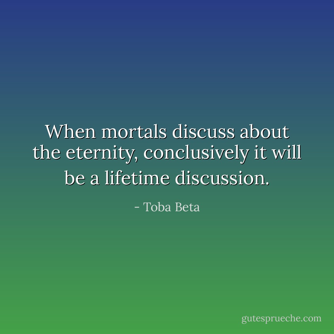 When mortals discuss about the eternity,<br />conclusively it will be a lifetime discussion. - Toba Beta