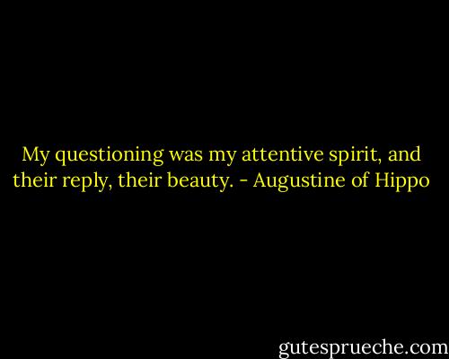 My questioning was my attentive spirit,<br />and their reply, their beauty. - Augustine of Hippo