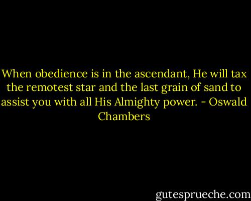 When obedience is in the ascendant, He will tax the remotest star and the last grain of sand to assist you with all His Almighty power. - Oswald Chambers