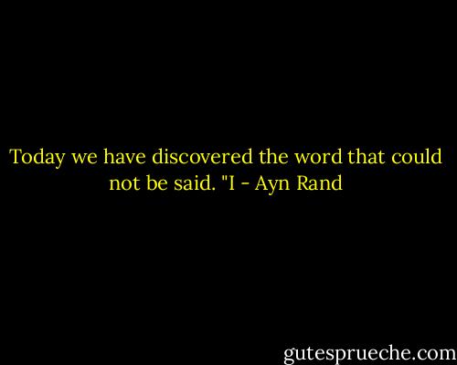 Today we have discovered the word that could not be said. "I - Ayn Rand