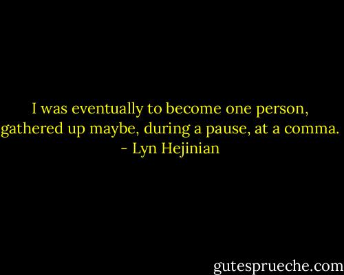I was eventually to become one person, gathered up maybe, during a pause, at a comma. - Lyn Hejinian
