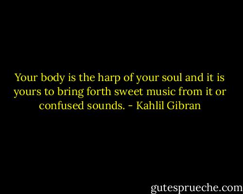 Your body is the harp of your soul and it is yours to bring forth sweet music from it or confused sounds. - Kahlil Gibran
