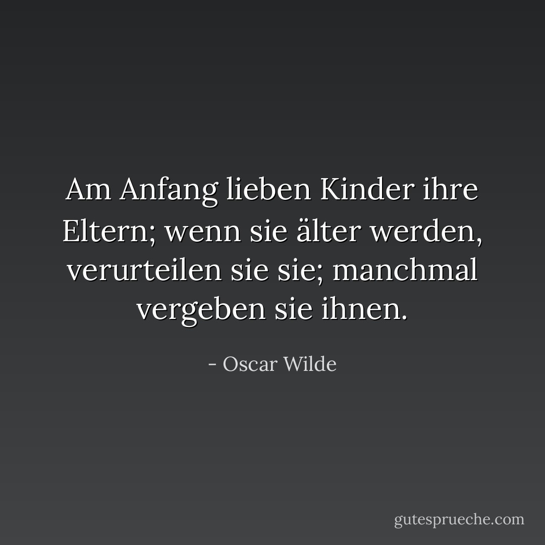 Am Anfang lieben Kinder ihre Eltern; wenn sie älter werden, verurteilen sie sie; manchmal vergeben sie ihnen. - Oscar Wilde<