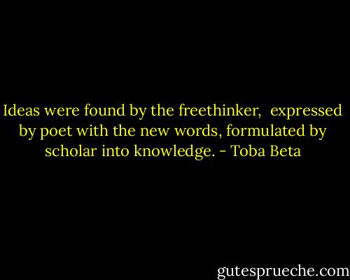 Ideas were found by the freethinker, <br />expressed by poet with the new words,<br />formulated by scholar into knowledge. - Toba Beta