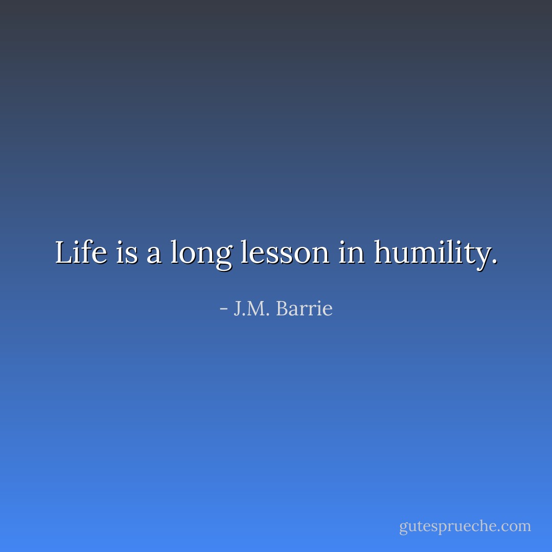 Life is a long lesson in humility. - J.M. Barrie