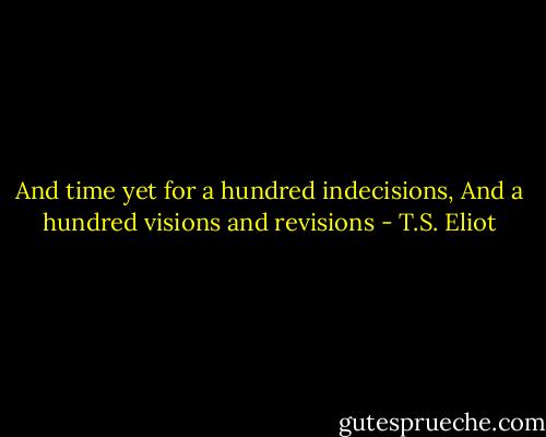 And time yet for a hundred indecisions,<br />And a hundred visions and revisions - T.S. Eliot