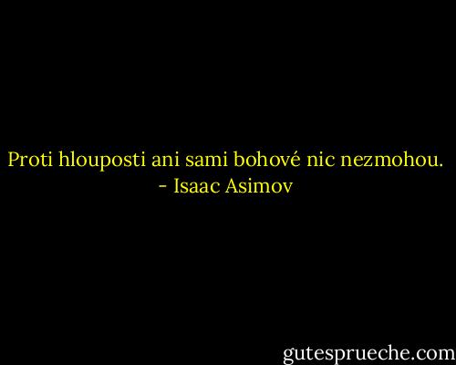 Proti hlouposti ani sami bohové nic nezmohou. - Isaac Asimov