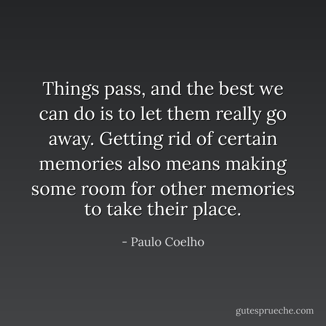 Things pass, and the best we can do is to let them really go away. Getting rid of certain memories also means making some room for other memories to take their place. - Paulo Coelho