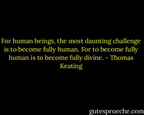 For human beings, the most daunting challenge is to become fully human. For to become fully human is to become fully divine. - Thomas Keating
