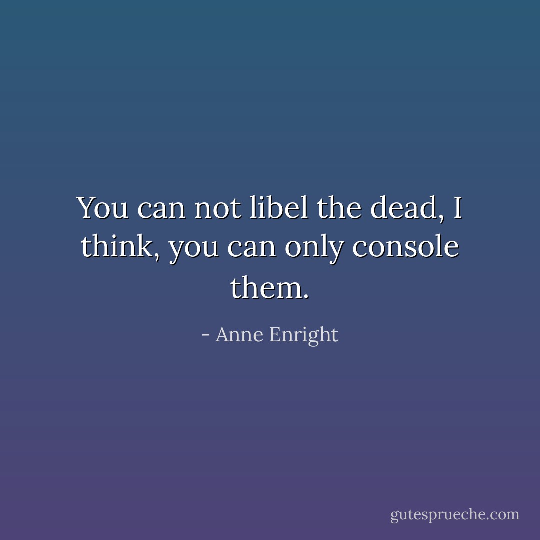 You can not libel the dead, I think, you can only console them. - Anne Enright