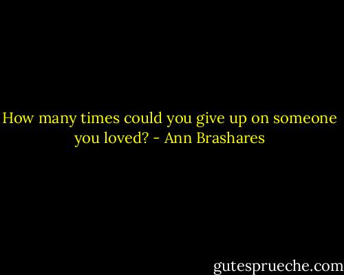 How many times could you give up on someone you loved? - Ann Brashares