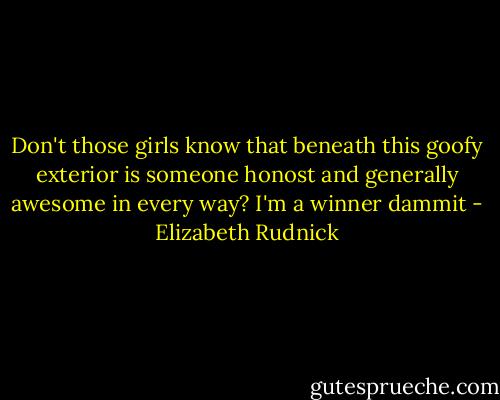 Don't those girls know that beneath this goofy exterior is someone honost and generally awesome in every way? I'm a winner dammit - Elizabeth Rudnick