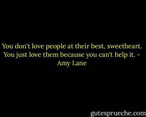 You don't love people at their best, sweetheart. You just love them because you can't help it. - Amy Lane
