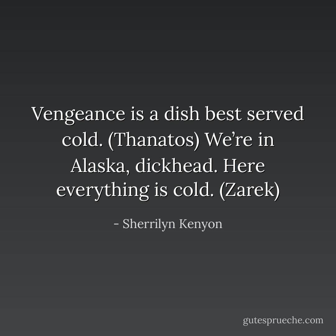 Vengeance is a dish best served cold. (Thanatos)<br />We’re in Alaska, dickhead. Here everything is cold. (Zarek) - Sherrilyn Kenyon