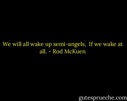 We will all wake up semi-angels, <br />If we wake at all. - Rod McKuen