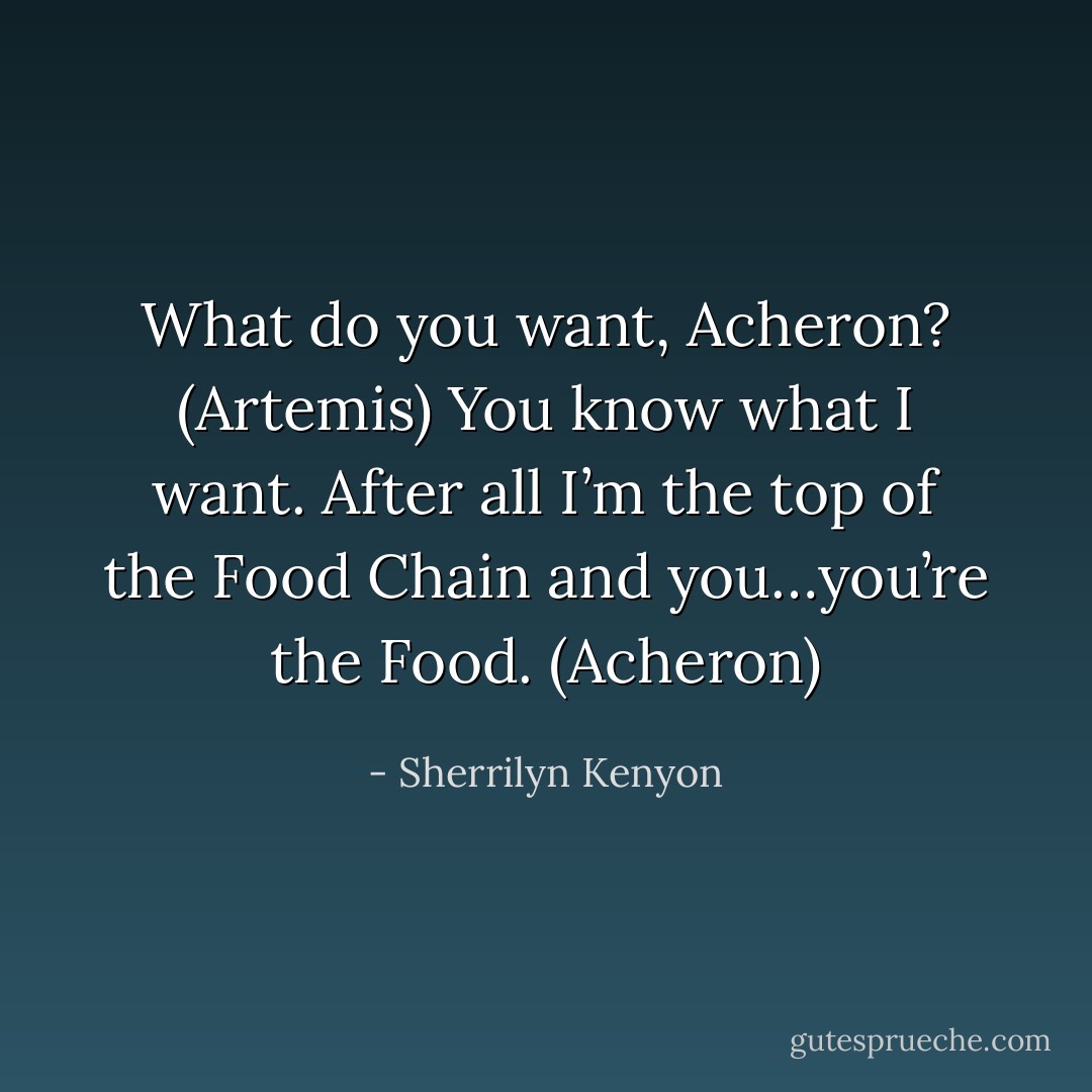 What do you want, Acheron? (Artemis)<br />You know what I want. After all I’m the top of the Food Chain and you…you’re the Food. (Acheron) - Sherrilyn Kenyon