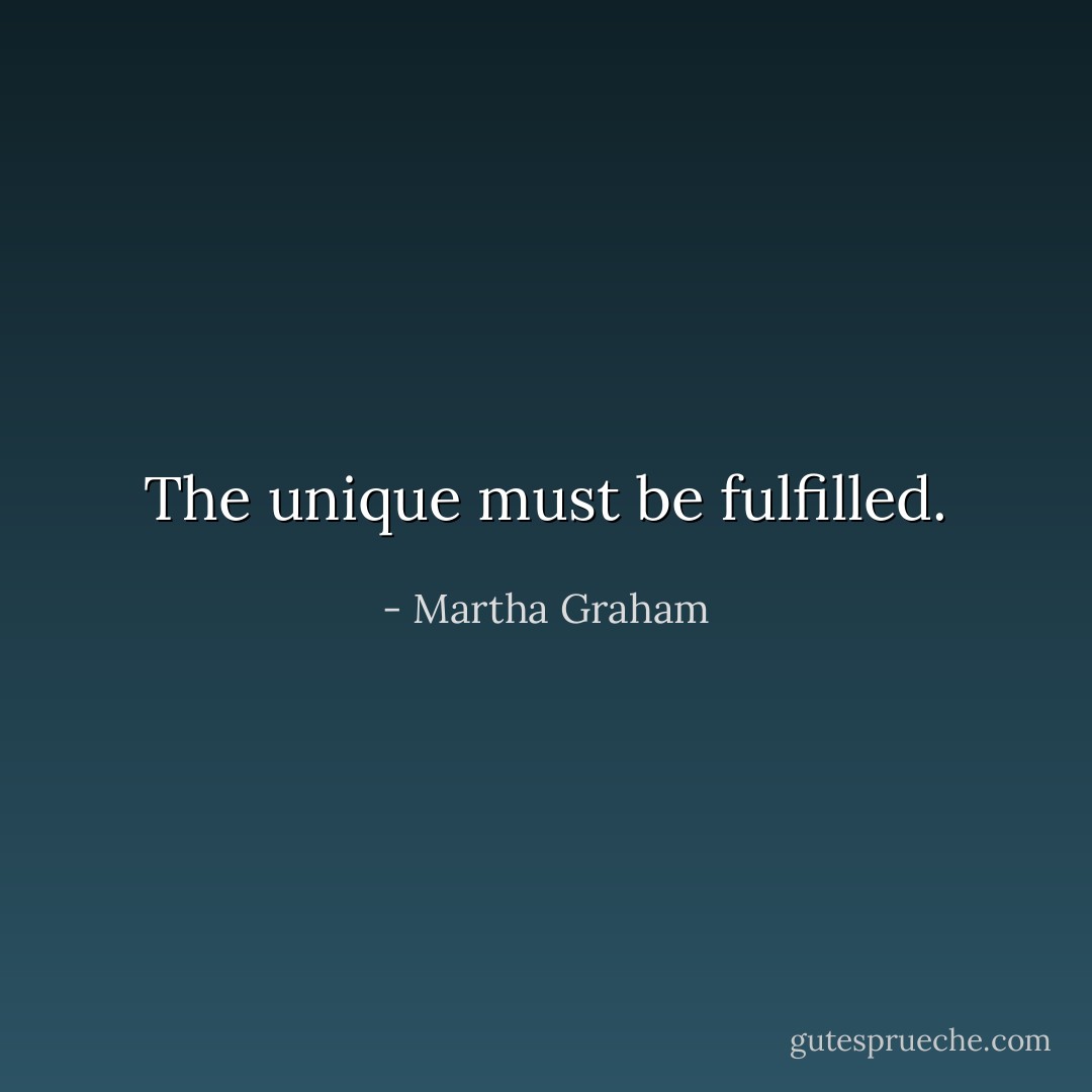 The unique must be fulfilled. - Martha Graham
