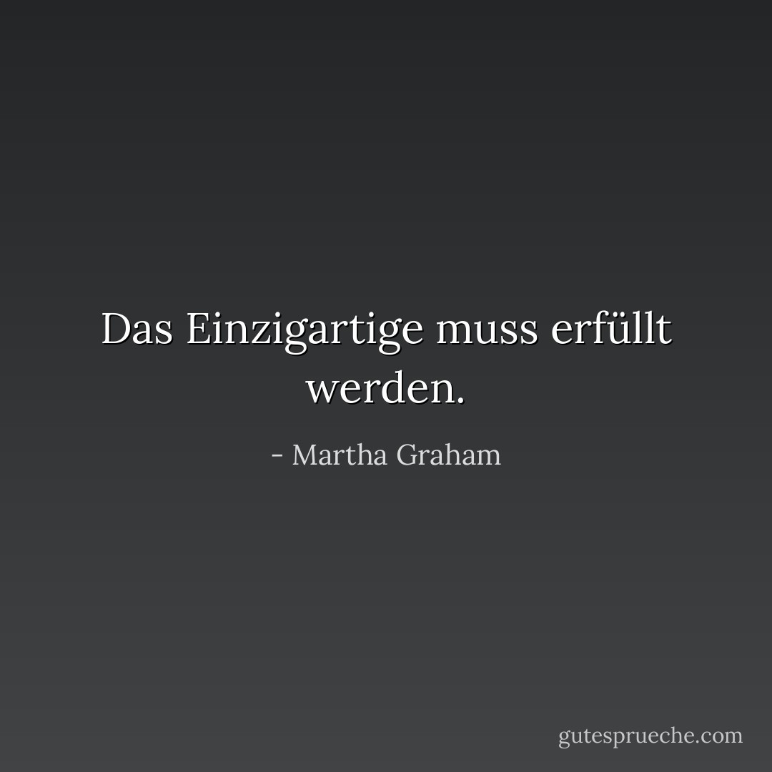 Das Einzigartige muss erfüllt werden. - Martha Graham<