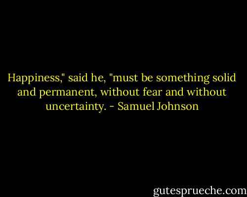 Happiness," said he, "must be something solid and permanent, without fear and without uncertainty. - Samuel Johnson