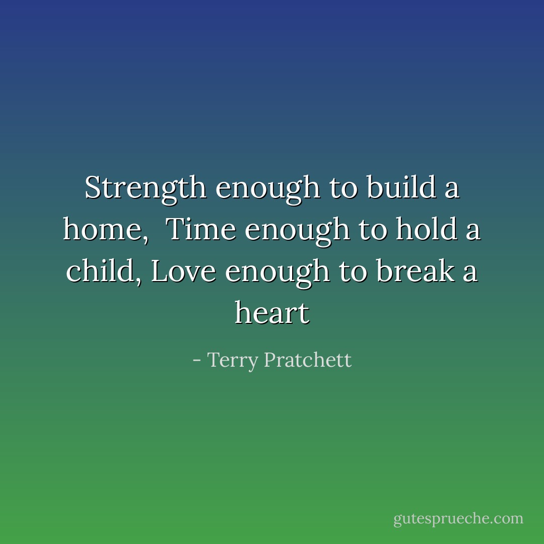 Strength enough to build a home, <br />Time enough to hold a child,<br />Love enough to break a heart - Terry Pratchett