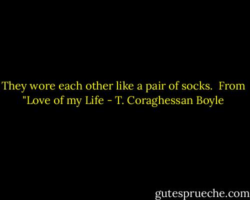 They wore each other like a pair of socks.<br /><br />From "Love of my Life - T. Coraghessan Boyle