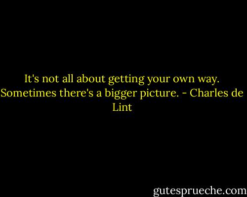 It's not all about getting your own way. Sometimes there's a bigger picture. - Charles de Lint