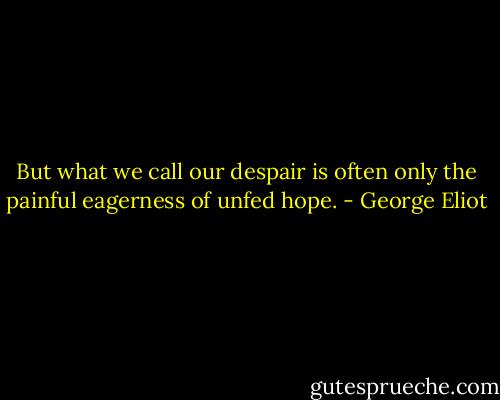 But what we call our despair is often only the painful eagerness of unfed hope. - George Eliot