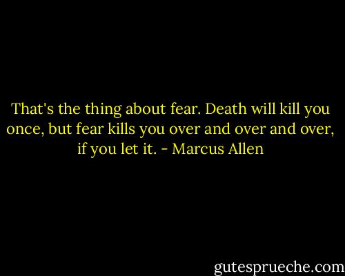 That's the thing about fear. Death will kill you once, but fear kills you over and over and over, if you let it. - Marcus Allen