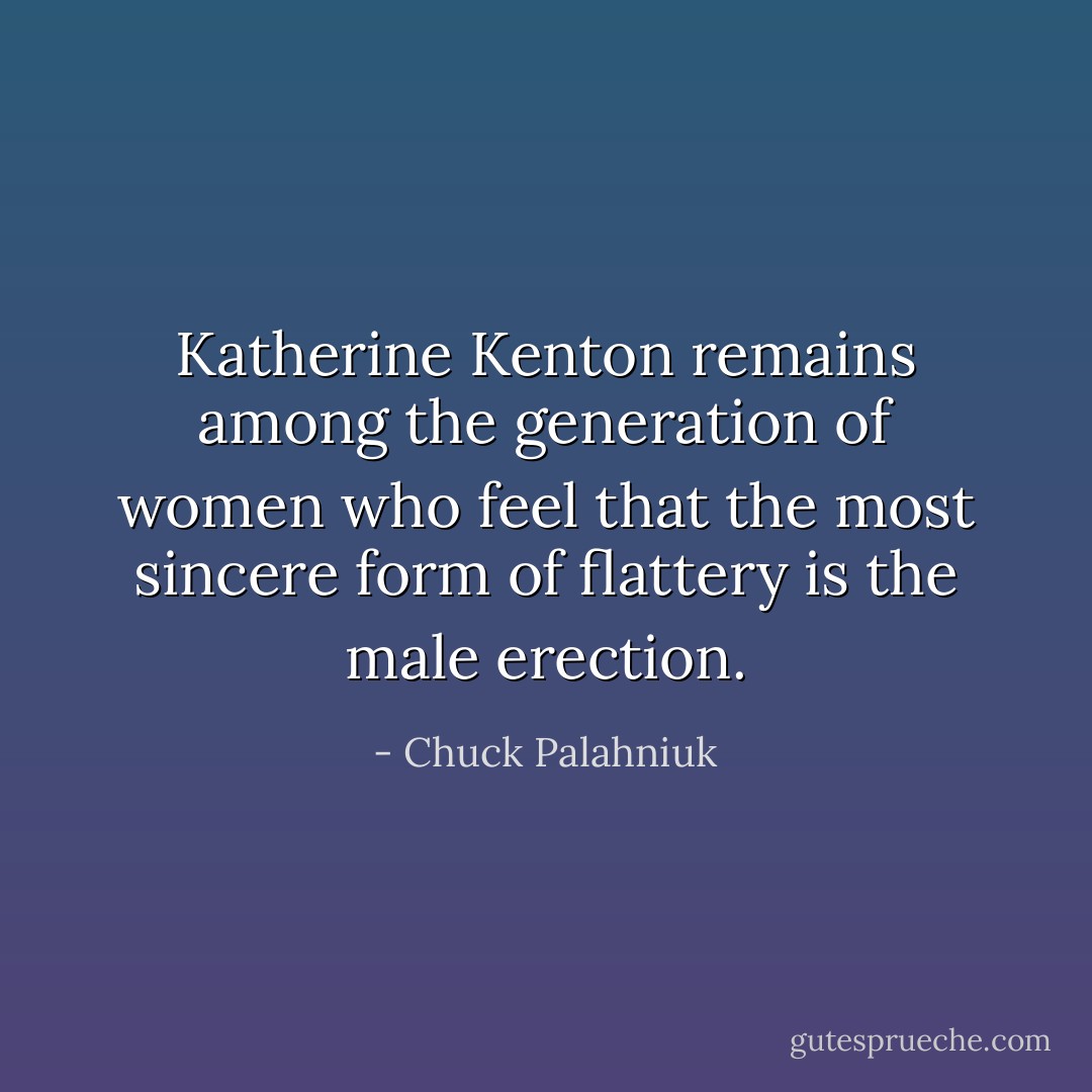 Katherine Kenton remains among the generation of women who feel that the most sincere form of flattery is the male erection. - Chuck Palahniuk