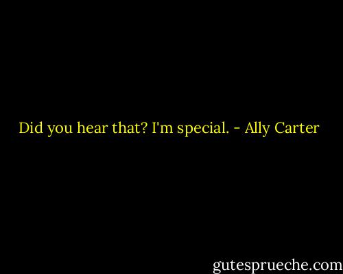 Did you hear that? I'm special. - Ally Carter
