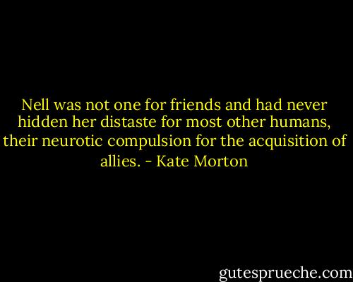 Nell was not one for friends and had never hidden her distaste for most other humans, their neurotic compulsion for the acquisition of allies. - Kate Morton