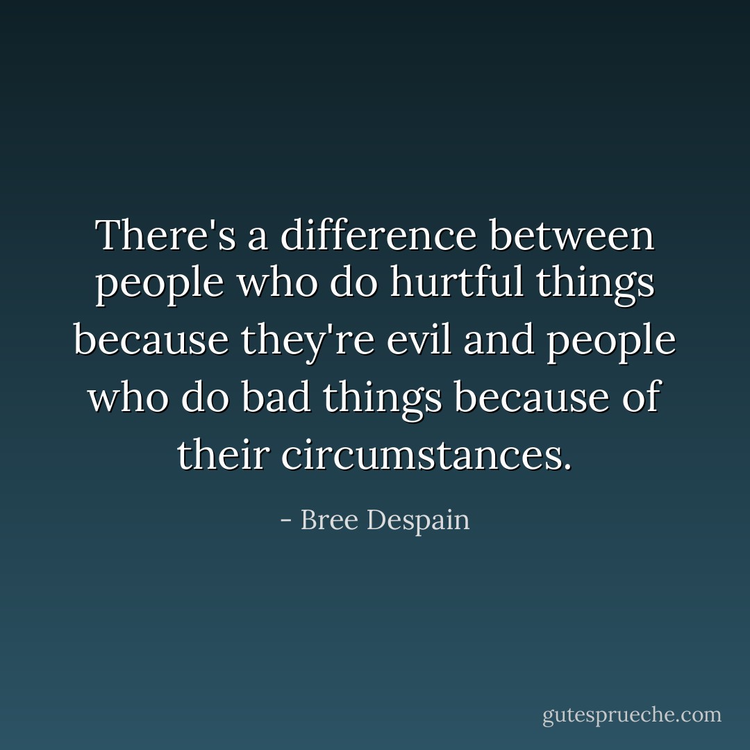 There's a difference between people who do hurtful things because they're evil and people who do bad things because of their circumstances. - Bree Despain