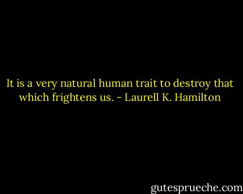 It is a very natural human trait to destroy that which frightens us. - Laurell K. Hamilton