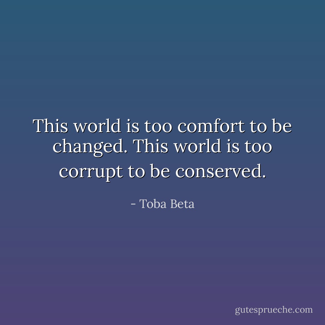 This world is too comfort to be changed.<br />This world is too corrupt to be conserved. - Toba Beta