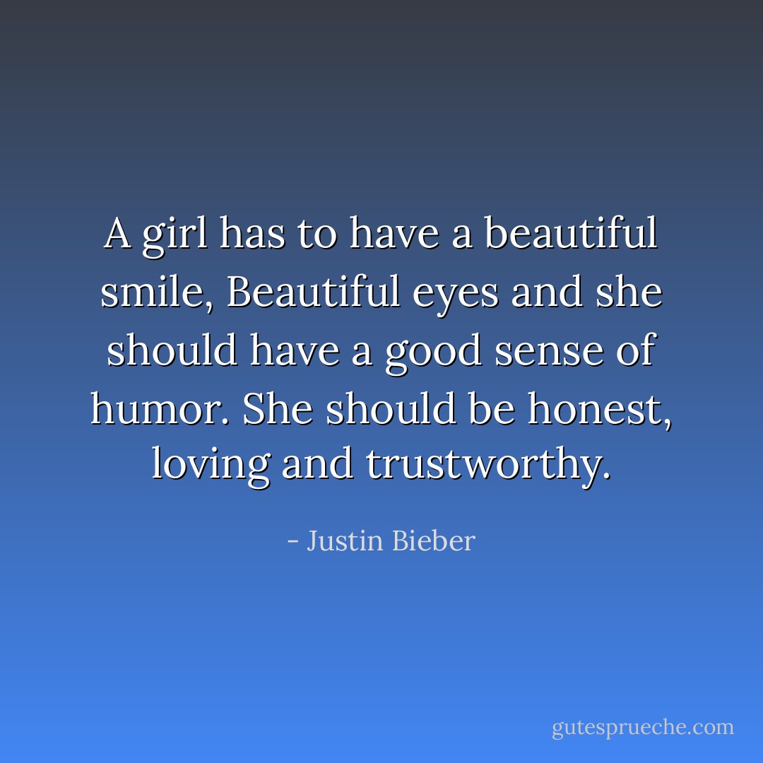 A girl has to have a beautiful smile, Beautiful eyes and she should have a good sense of humor. She should be honest, loving and trustworthy. - Justin Bieber