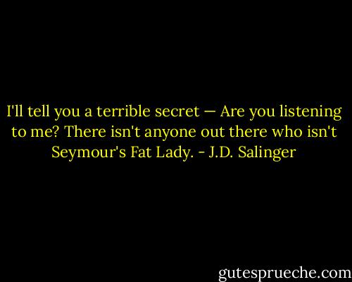 I'll tell you a terrible secret — Are you listening to me? There isn't anyone out there who isn't Seymour's Fat Lady. - J.D. Salinger