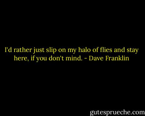 I'd rather just slip on my halo of flies and stay here, if you don't mind. - Dave Franklin