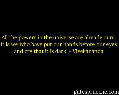 All the powers in the universe are already ours. It is we who have put our hands before our eyes and cry that it is dark. - Vivekananda