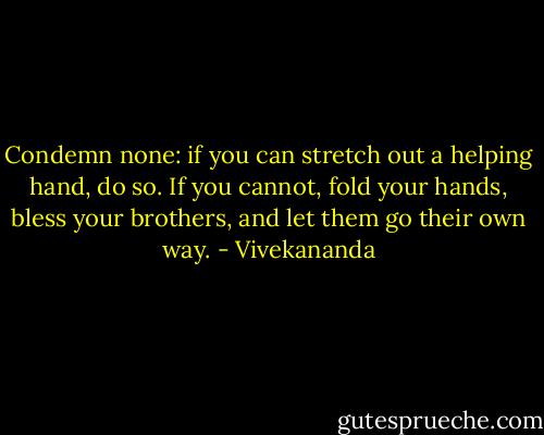 Condemn none: if you can stretch out a helping hand, do so. If you cannot, fold your hands, bless your brothers, and let them go their own way. - Vivekananda