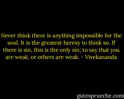 Never think there is anything impossible for the soul. It is the greatest heresy to think so. If there is sin, this is the only sin; to say that you are weak, or others are weak. - Vivekananda