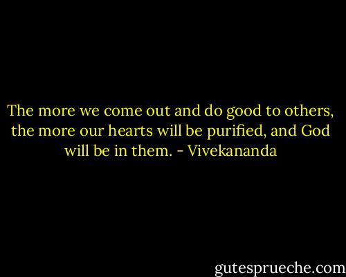 The more we come out and do good to others, the more our hearts will be purified, and God will be in them. - Vivekananda